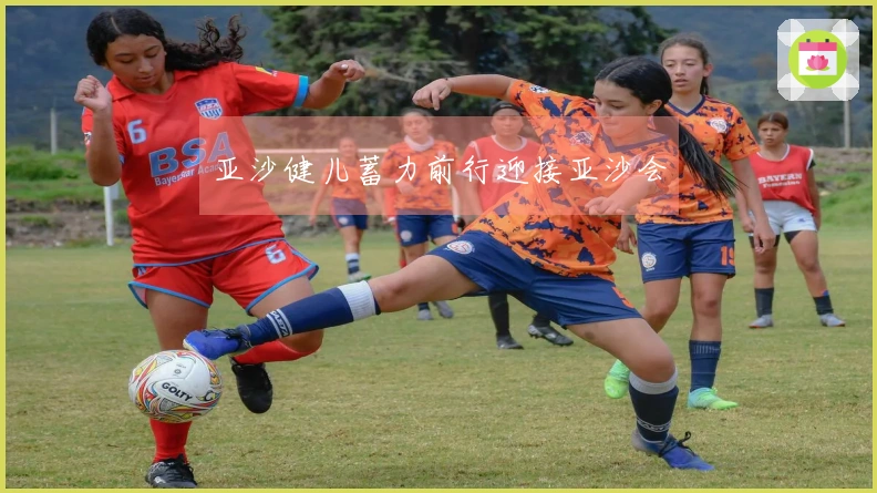 亚沙健儿蓄力前行迎接亚沙会