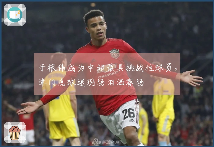 于根伟成为中超最具挑战性球员，津门虎球迷现场泪洒赛场