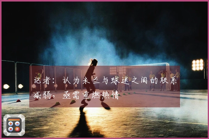 记者：认为米兰与球迷之间的联系减弱，亟需重燃热情