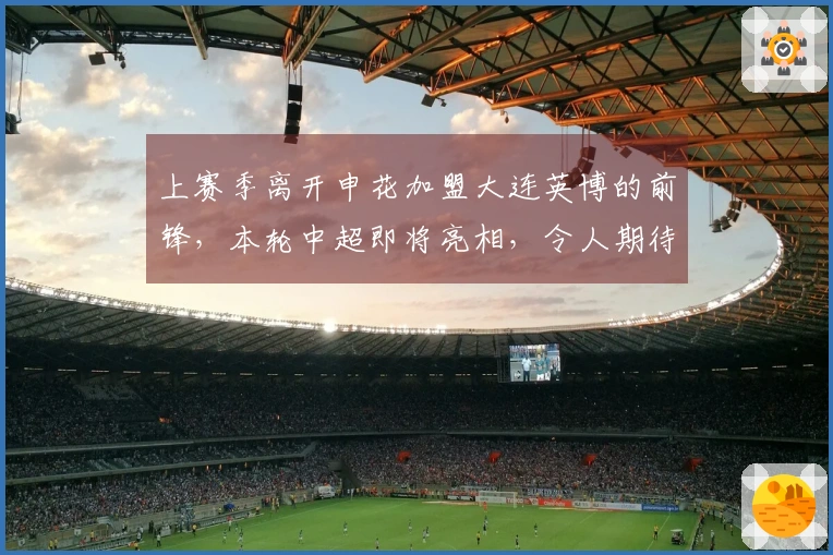 上赛季离开申花加盟大连英博的前锋，本轮中超即将亮相，令人期待