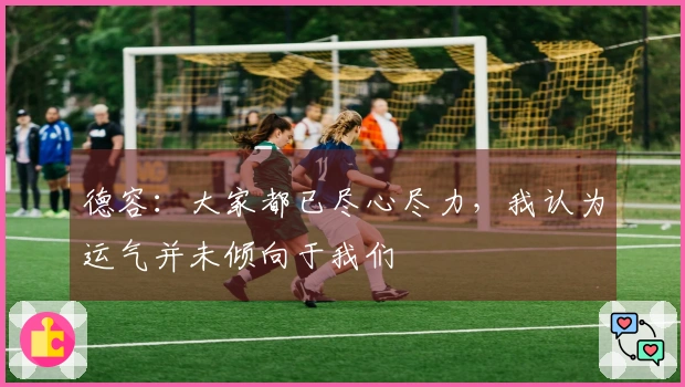 德容：大家都已尽心尽力，我认为运气并未倾向于我们