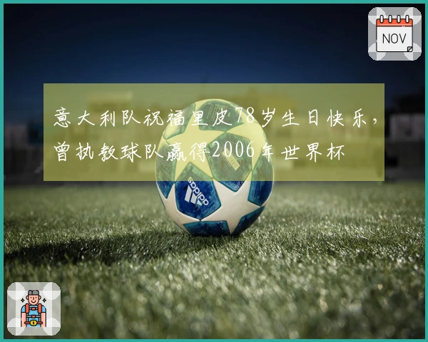 意大利队祝福里皮78岁生日快乐，曾执教球队赢得2006年世界杯