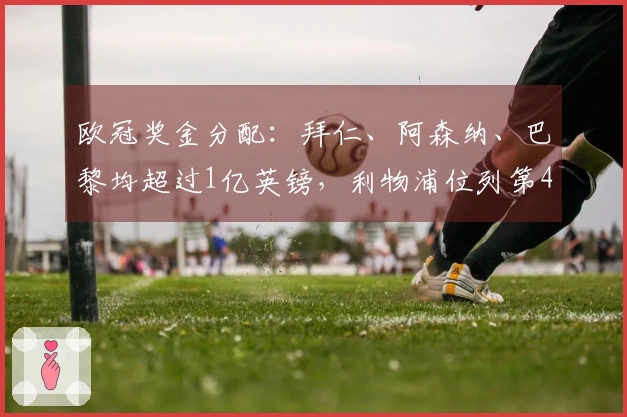 欧冠奖金分配：拜仁、阿森纳、巴黎均超过1亿英镑，利物浦位列第4、马竞第5