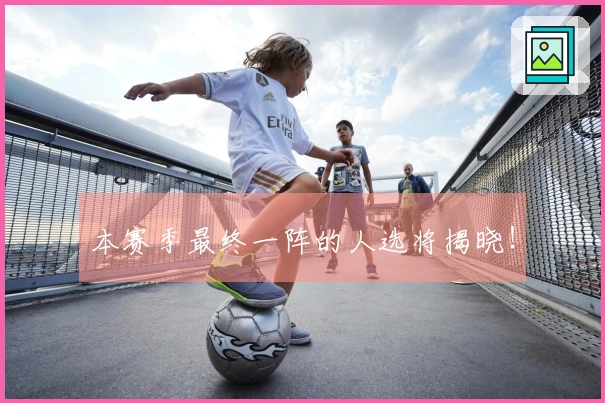 本赛季最终一阵的人选将揭晓！
