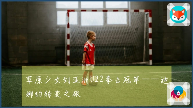 草原少女到亚洲U22拳击冠军——迪娜的转变之旅