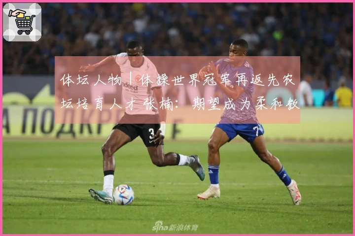 体坛人物｜体操世界冠军再返先农坛培育人才 张楠：期望成为柔和教练 但内心坚定不移
