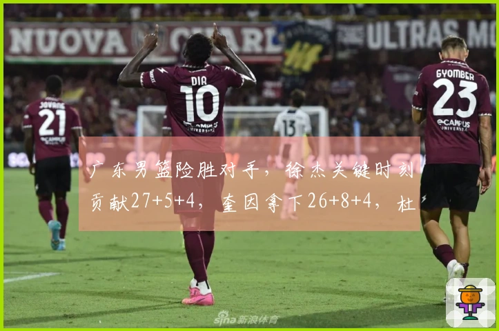 广东男篮险胜对手，徐杰关键时刻贡献27+5+4，奎因拿下26+8+4，杜锋缺席