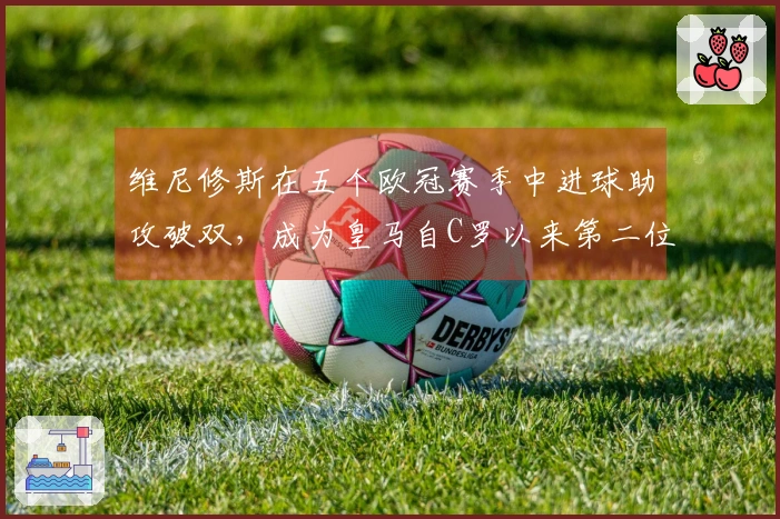 维尼修斯在五个欧冠赛季中进球助攻破双，成为皇马自C罗以来第二位达到此成就的球员