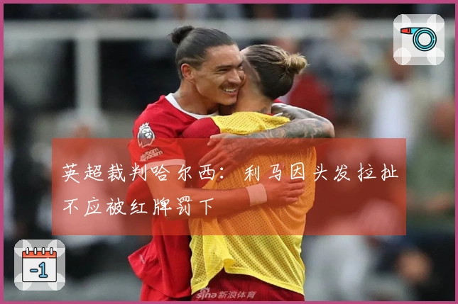 英超裁判哈尔西：利马因头发拉扯不应被红牌罚下