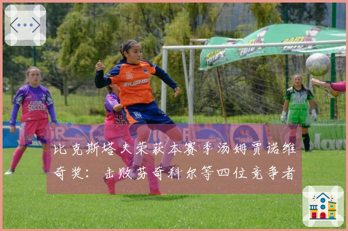 比克斯塔夫荣获本赛季汤姆贾诺维奇奖：击败芬奇科尔等四位竞争者_1