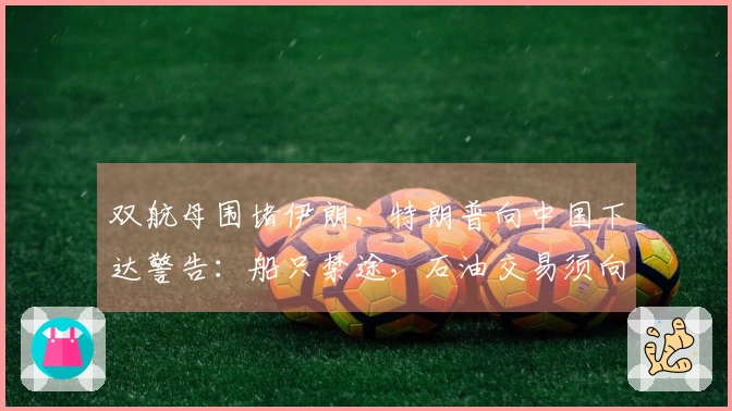 双航母围堵伊朗，特朗普向中国下达警告：船只禁途，石油交易须向美国寻求。