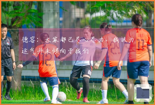 德容：大家都已尽心尽力，我认为运气并未倾向于我们