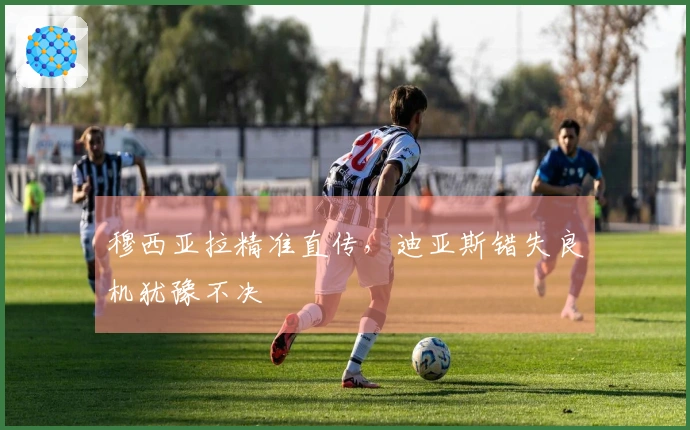 穆西亚拉精准直传，迪亚斯错失良机犹豫不决