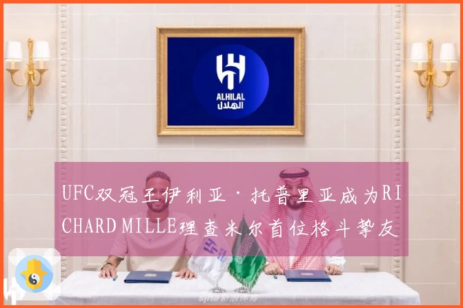 UFC双冠王伊利亚·托普里亚成为RICHARD MILLE理查米尔首位格斗挚友