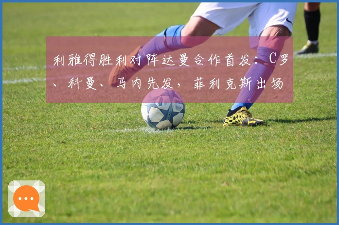 利雅得胜利对阵达曼合作首发：C罗、科曼、马内先发，菲利克斯出场