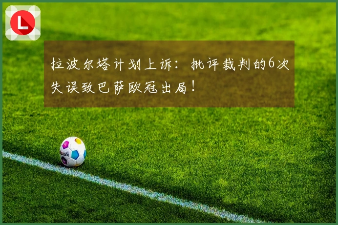 拉波尔塔计划上诉：批评裁判的6次失误致巴萨欧冠出局！
