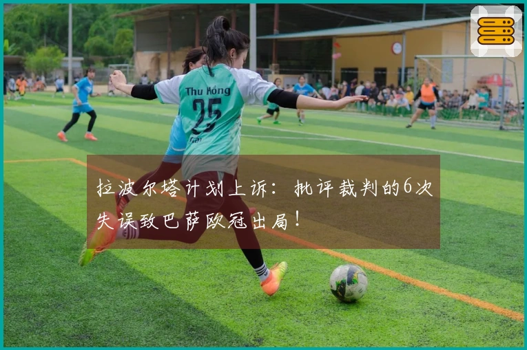 拉波尔塔计划上诉：批评裁判的6次失误致巴萨欧冠出局！