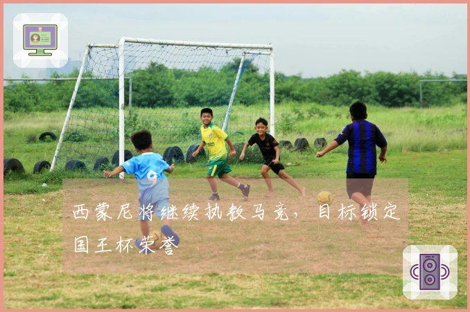 西蒙尼将继续执教马竞，目标锁定国王杯荣誉