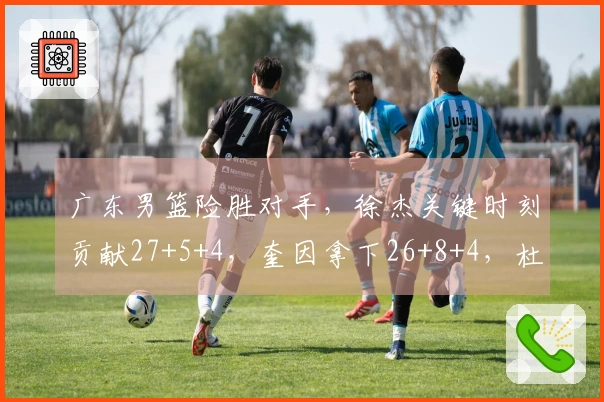 广东男篮险胜对手，徐杰关键时刻贡献27+5+4，奎因拿下26+8+4，杜锋缺席