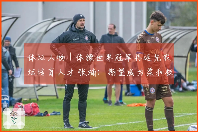 体坛人物｜体操世界冠军再返先农坛培育人才 张楠：期望成为柔和教练 但内心坚定不移