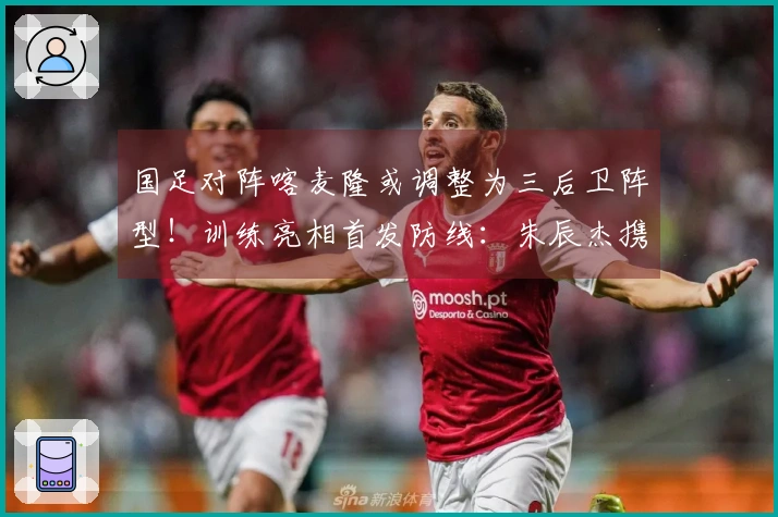 国足对阵喀麦隆或调整为三后卫阵型！训练亮相首发防线：朱辰杰携手4名U23新星