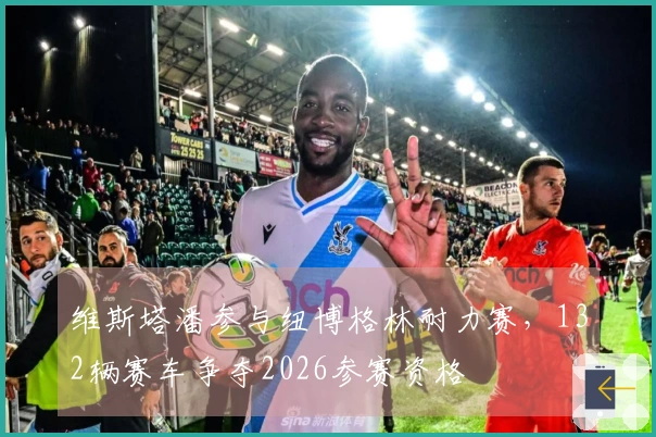 维斯塔潘参与纽博格林耐力赛，132辆赛车争夺2026参赛资格
