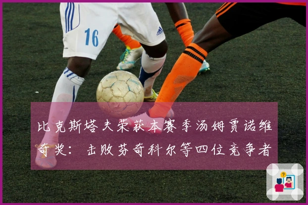 比克斯塔夫荣获本赛季汤姆贾诺维奇奖：击败芬奇科尔等四位竞争者_1